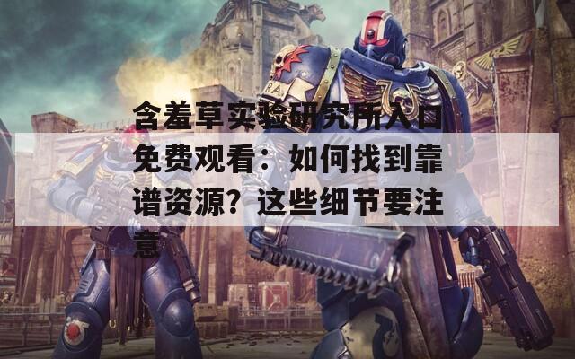 含羞草实验研究所入口免费观看：如何找到靠谱资源？这些细节要注意