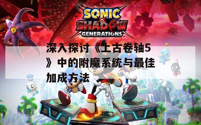 深入探讨《上古卷轴5》中的附魔系统与最佳加成方法