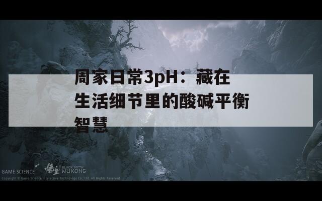 周家日常3pH：藏在生活细节里的酸碱平衡智慧