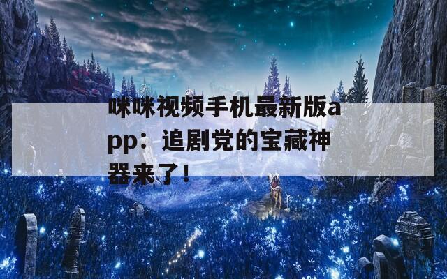 咪咪视频手机最新版app：追剧党的宝藏神器来了！