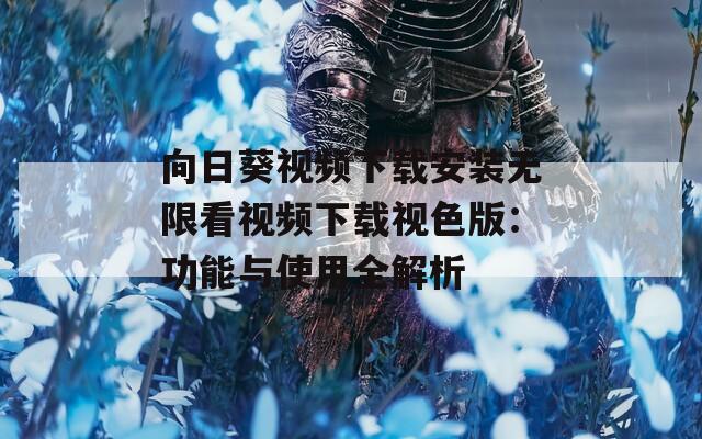 向日葵视频下载安装无限看视频下载视色版：功能与使用全解析