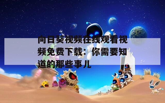 向日葵视频在线观看视频免费下载：你需要知道的那些事儿