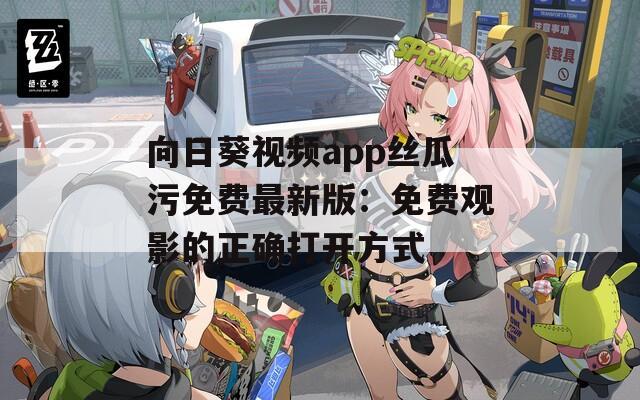 向日葵视频app丝瓜污免费最新版：免费观影的正确打开方式
