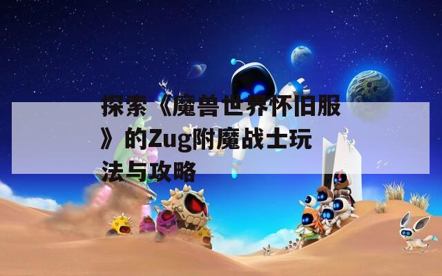探索《魔兽世界怀旧服》的Zug附魔战士玩法与攻略