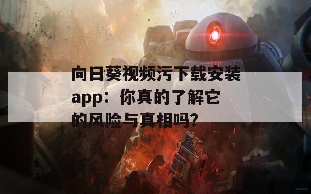 向日葵视频污下载安装app：你真的了解它的风险与真相吗？