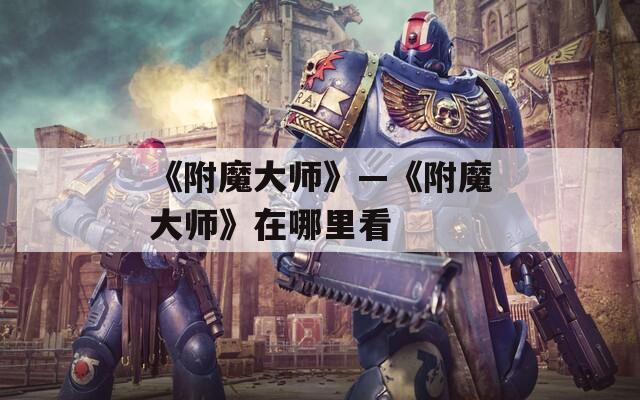 《附魔大师》—《附魔大师》在哪里看