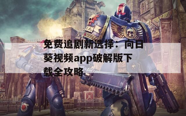 免费追剧新选择：向日葵视频app破解版下载全攻略