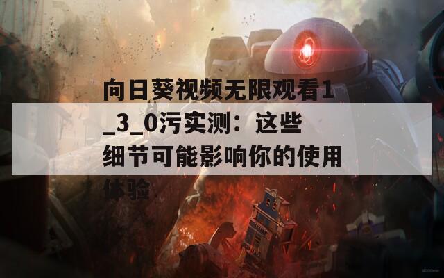 向日葵视频无限观看1_3_0污实测：这些细节可能影响你的使用体验  第1张