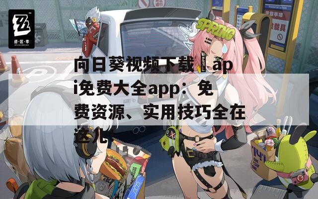 向日葵视频下载汅api免费大全app：免费资源、实用技巧全在这儿！