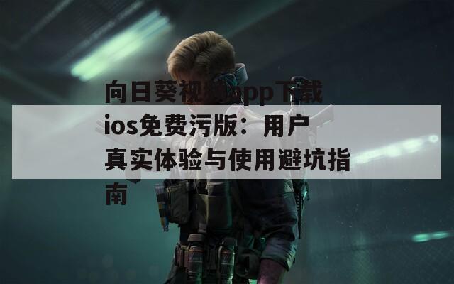 向日葵视频app下载ios免费污版：用户真实体验与使用避坑指南