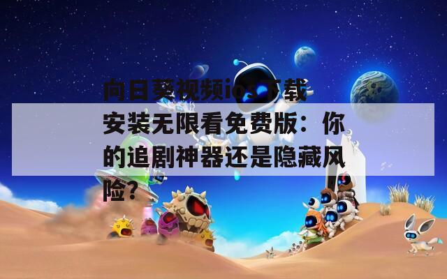 向日葵视频ios下载安装无限看免费版：你的追剧神器还是隐藏风险？