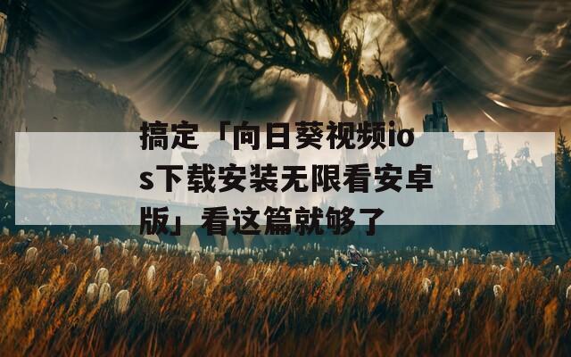 搞定「向日葵视频ios下载安装无限看安卓版」看这篇就够了  第1张