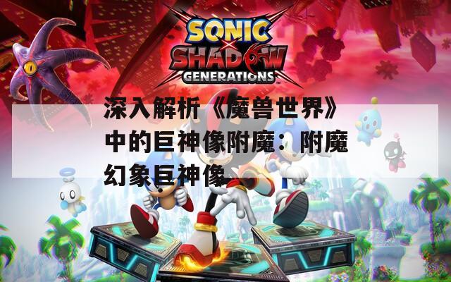 深入解析《魔兽世界》中的巨神像附魔：附魔幻象巨神像