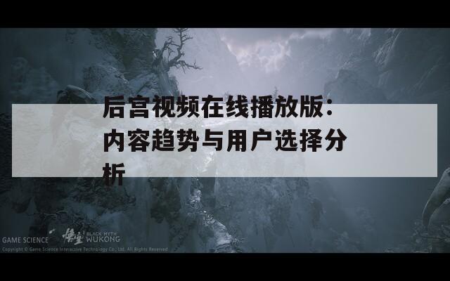后宫视频在线播放版：内容趋势与用户选择分析