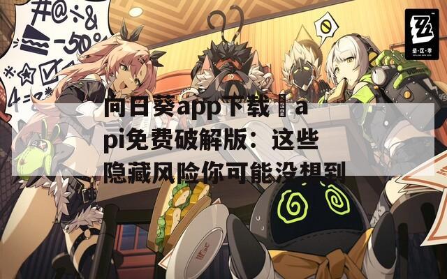 向日葵app下载汅api免费破解版：这些隐藏风险你可能没想到