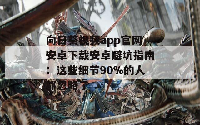 向日葵视频app官网安卓下载安卓避坑指南：这些细节90%的人都忽略了  第1张