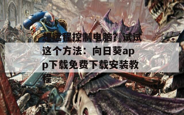 想远程控制电脑？试试这个方法：向日葵app下载免费下载安装教程