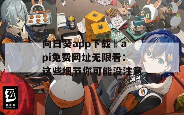 向日葵app下载汅api免费网址无限看：这些细节你可能没注意