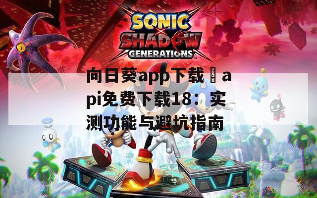 向日葵app下载汅api免费下载18：实测功能与避坑指南