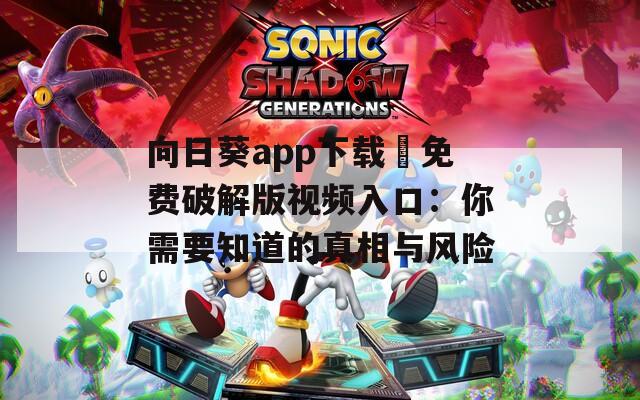 向日葵app下载汅免费破解版视频入口：你需要知道的真相与风险
