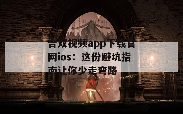 合双视频app下载官网ios：这份避坑指南让你少走弯路