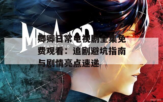 卿卿日常电视剧全集免费观看：追剧避坑指南与剧情亮点速递