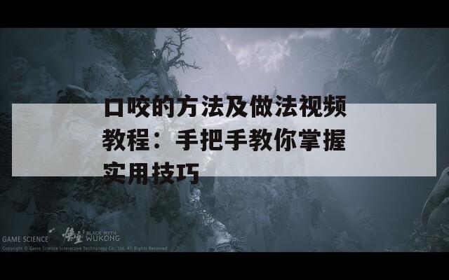 口咬的方法及做法视频教程：手把手教你掌握实用技巧