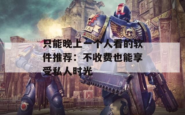 只能晚上一个人看的软件推荐：不收费也能享受私人时光