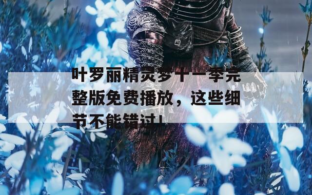 叶罗丽精灵梦十一季完整版免费播放，这些细节不能错过！