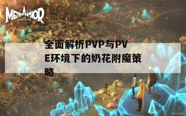 全面解析PVP与PVE环境下的奶花附魔策略