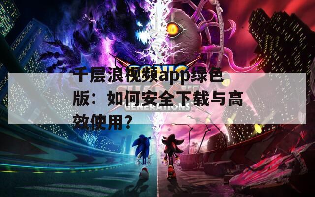 千层浪视频app绿色版：如何安全下载与高效使用？