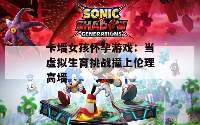 卡墙女孩怀孕游戏：当虚拟生育挑战撞上伦理高墙