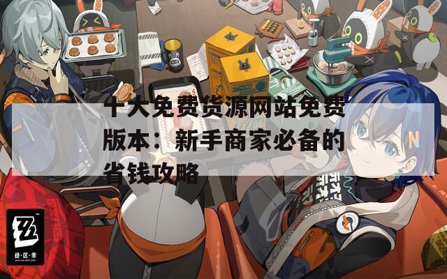 十大免费货源网站免费版本：新手商家必备的省钱攻略