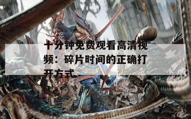 十分钟免费观看高清视频：碎片时间的正确打开方式  第1张