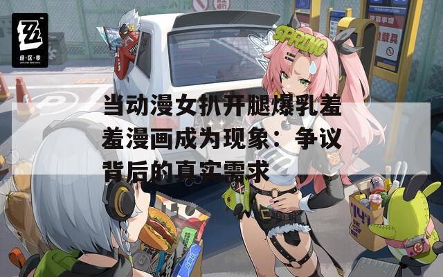 当动漫女扒开腿爆乳羞羞漫画成为现象：争议背后的真实需求  第1张