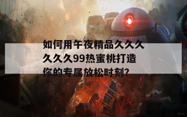如何用午夜精品久久久久久久99热蜜桃打造你的专属放松时刻？