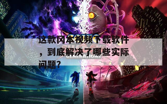 这款冈本视频下载软件，到底解决了哪些实际问题？