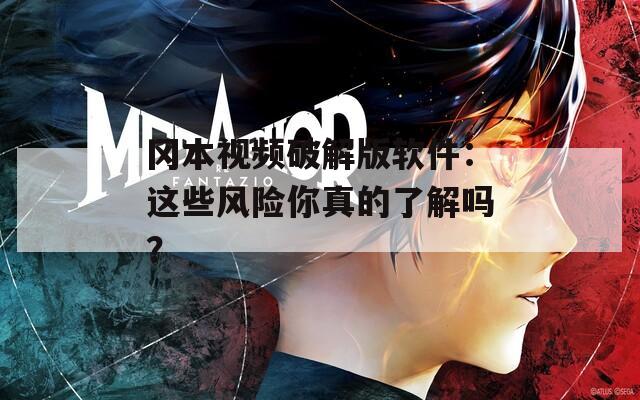 冈本视频破解版软件：这些风险你真的了解吗？