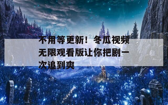 不用等更新！冬瓜视频无限观看版让你把剧一次追到爽