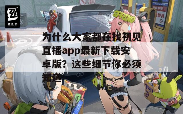 为什么大家都在找初见直播app最新下载安卓版？这些细节你必须知道