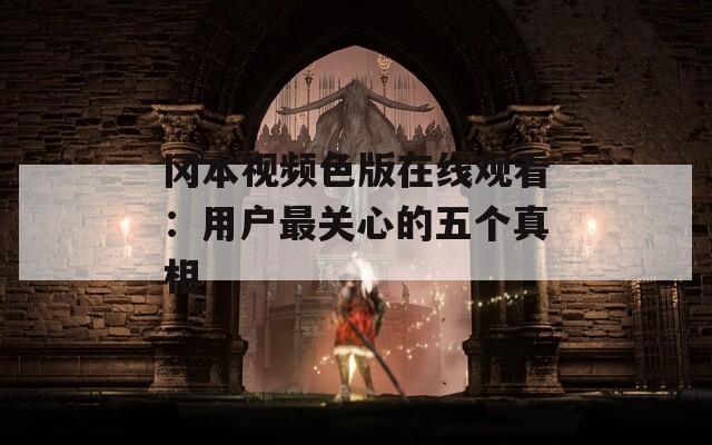 冈本视频色版在线观看：用户最关心的五个真相