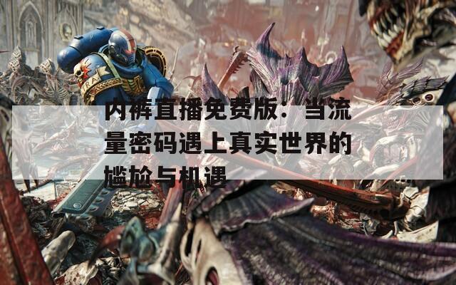 内裤直播免费版：当流量密码遇上真实世界的尴尬与机遇