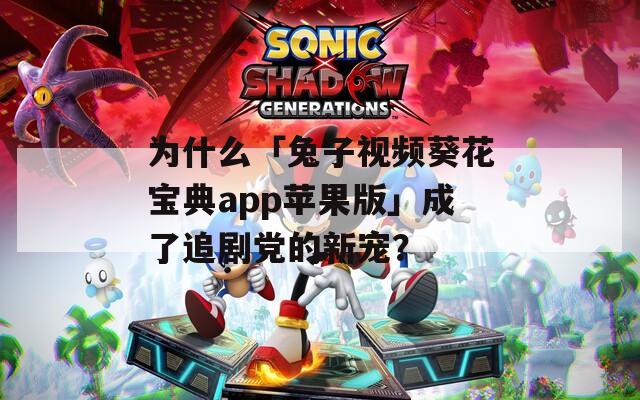 为什么「兔子视频葵花宝典app苹果版」成了追剧党的新宠？