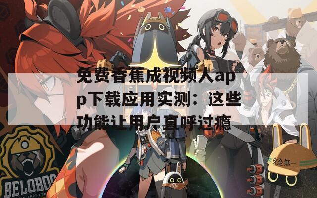 免费香蕉成视频人app下载应用实测：这些功能让用户直呼过瘾