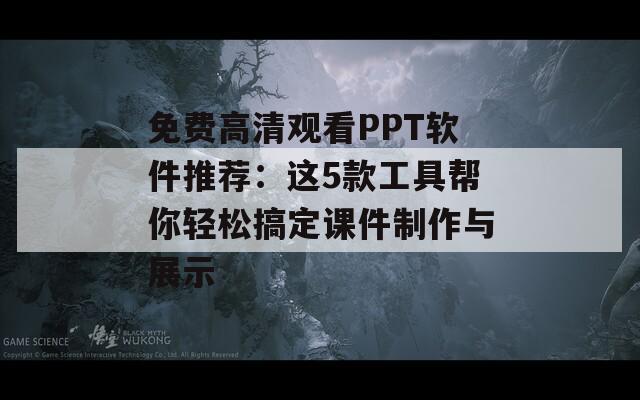 免费高清观看PPT软件推荐：这5款工具帮你轻松搞定课件制作与展示