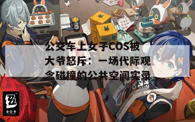 公交车上女子COS被大爷怒斥：一场代际观念碰撞的公共空间实录  第1张