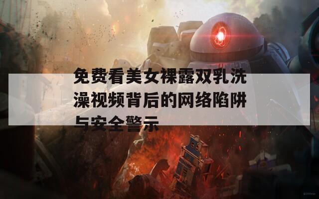 免费看美女裸露双乳洗澡视频背后的网络陷阱与安全警示  第1张