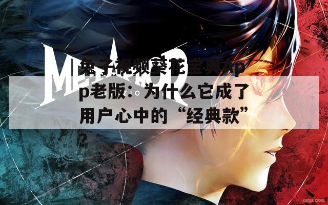 兔子视频葵花宝典App老版：为什么它成了用户心中的“经典款”？