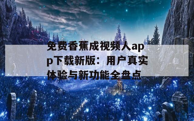 免费香蕉成视频人app下载新版：用户真实体验与新功能全盘点