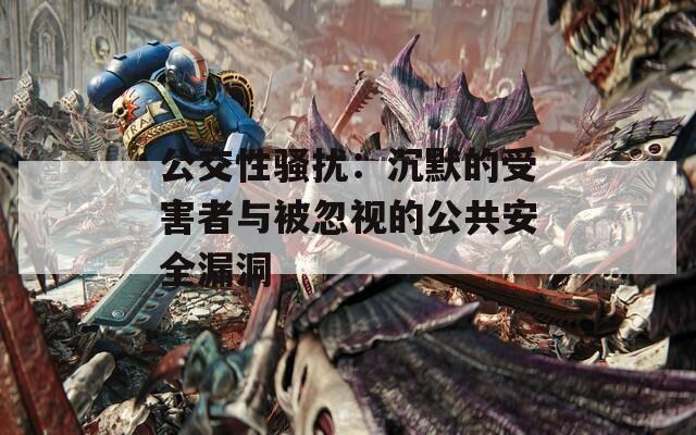 公交性骚扰：沉默的受害者与被忽视的公共安全漏洞